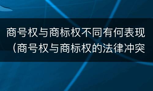 商号权与商标权不同有何表现（商号权与商标权的法律冲突与解决）