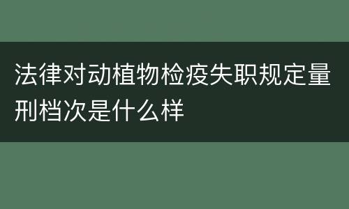法律对动植物检疫失职规定量刑档次是什么样
