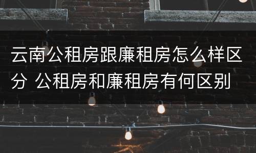 云南公租房跟廉租房怎么样区分 公租房和廉租房有何区别