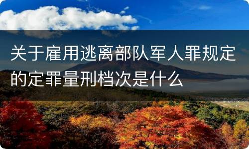 关于雇用逃离部队军人罪规定的定罪量刑档次是什么