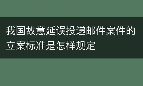 我国故意延误投递邮件案件的立案标准是怎样规定