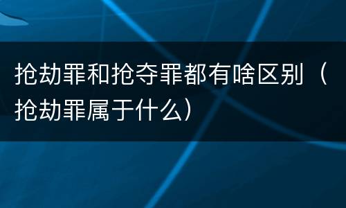 抢劫罪和抢夺罪都有啥区别（抢劫罪属于什么）
