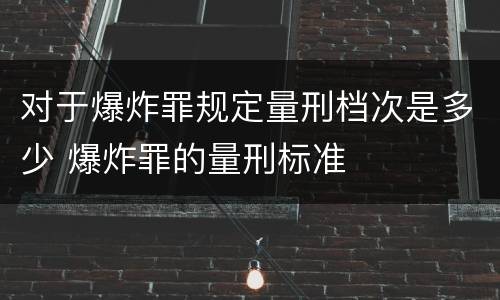 对于爆炸罪规定量刑档次是多少 爆炸罪的量刑标准