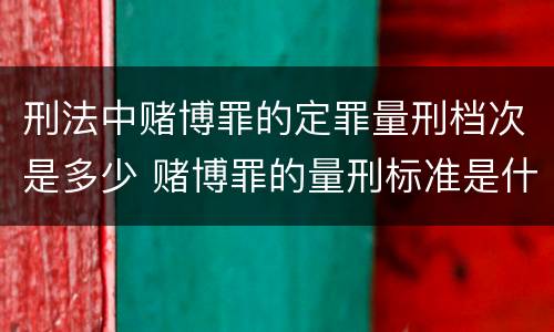 刑法中赌博罪的定罪量刑档次是多少 赌博罪的量刑标准是什么
