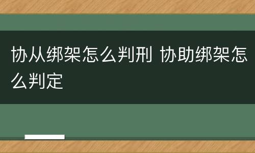协从绑架怎么判刑 协助绑架怎么判定