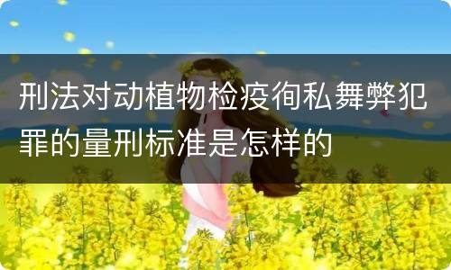 刑法对动植物检疫徇私舞弊犯罪的量刑标准是怎样的