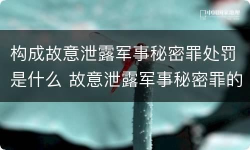 构成故意泄露军事秘密罪处罚是什么 故意泄露军事秘密罪的主体
