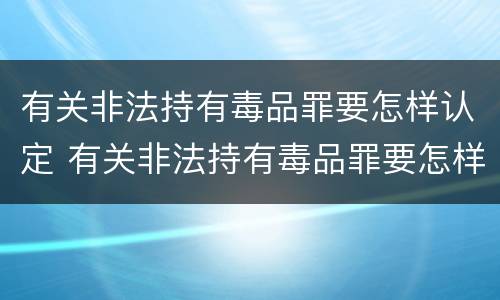 有关非法持有毒品罪要怎样认定 有关非法持有毒品罪要怎样认定罪名