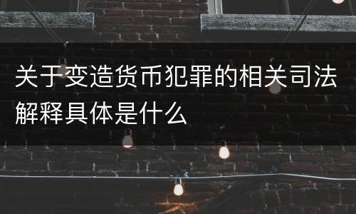 关于变造货币犯罪的相关司法解释具体是什么