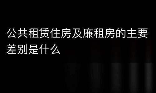 公共租赁住房及廉租房的主要差别是什么