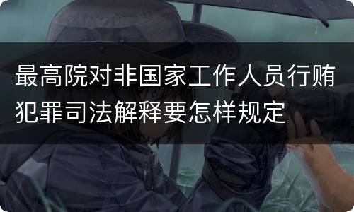 最高院对非国家工作人员行贿犯罪司法解释要怎样规定