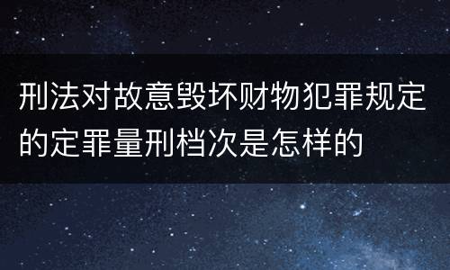 刑法对故意毁坏财物犯罪规定的定罪量刑档次是怎样的