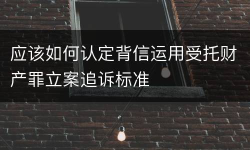 应该如何认定背信运用受托财产罪立案追诉标准
