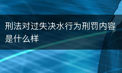 刑法对过失决水行为刑罚内容是什么样