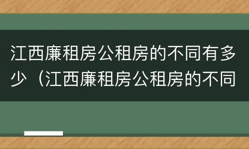 江西廉租房公租房的不同有多少（江西廉租房公租房的不同有多少种）