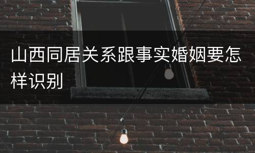 山西同居关系跟事实婚姻要怎样识别