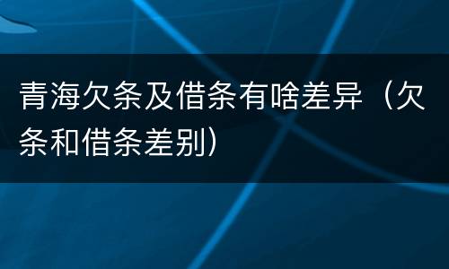 青海欠条及借条有啥差异（欠条和借条差别）