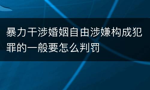 暴力干涉婚姻自由涉嫌构成犯罪的一般要怎么判罚
