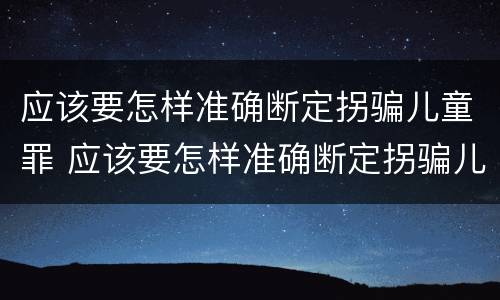 应该要怎样准确断定拐骗儿童罪 应该要怎样准确断定拐骗儿童罪的罪名