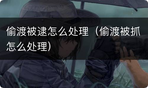 偷渡被逮怎么处理（偷渡被抓怎么处理）