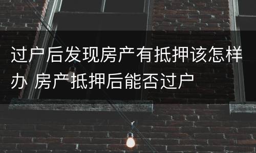 过户后发现房产有抵押该怎样办 房产抵押后能否过户