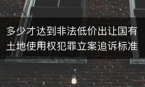 多少才达到非法低价出让国有土地使用权犯罪立案追诉标准