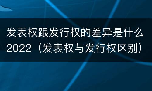 发表权跟发行权的差异是什么2022（发表权与发行权区别）
