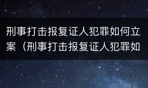刑事打击报复证人犯罪如何立案（刑事打击报复证人犯罪如何立案审理）