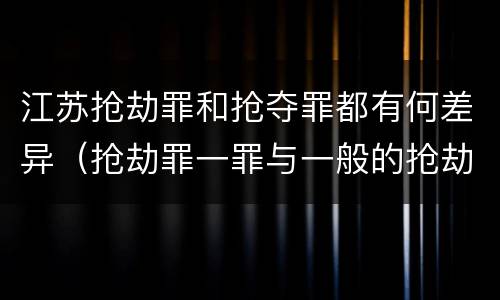 江苏抢劫罪和抢夺罪都有何差异（抢劫罪一罪与一般的抢劫罪区别）