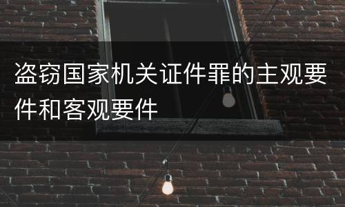 盗窃国家机关证件罪的主观要件和客观要件
