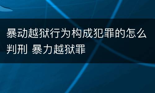暴动越狱行为构成犯罪的怎么判刑 暴力越狱罪