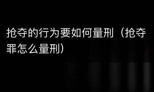 抢夺的行为要如何量刑（抢夺罪怎么量刑）
