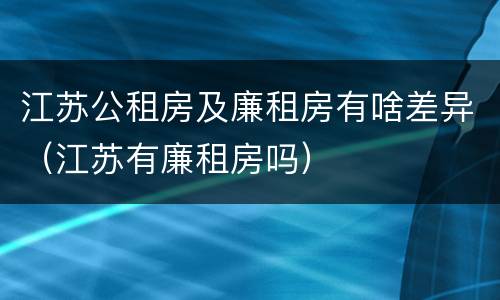 江苏公租房及廉租房有啥差异（江苏有廉租房吗）