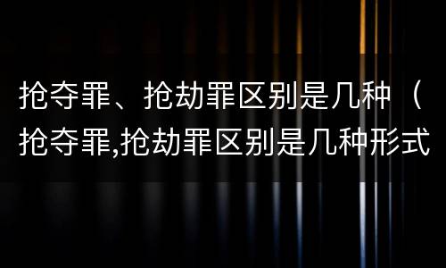 抢夺罪、抢劫罪区别是几种（抢夺罪,抢劫罪区别是几种形式）
