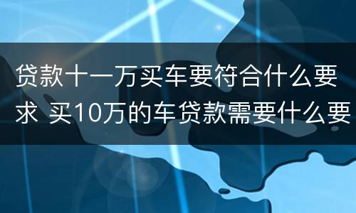 贷款十一万买车要符合什么要求 买10万的车贷款需要什么要求