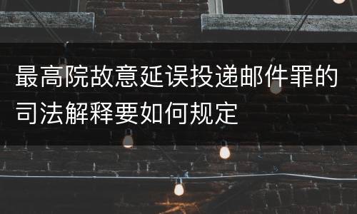 最高院故意延误投递邮件罪的司法解释要如何规定
