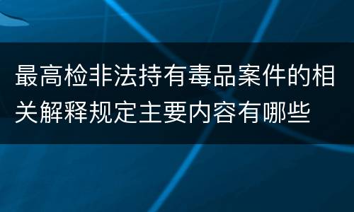 最高检非法持有毒品案件的相关解释规定主要内容有哪些