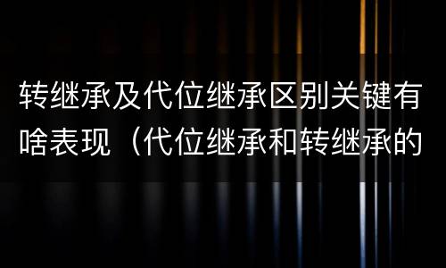 转继承及代位继承区别关键有啥表现（代位继承和转继承的概念和适用范围）