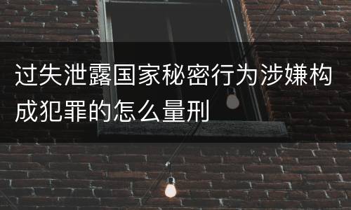 过失泄露国家秘密行为涉嫌构成犯罪的怎么量刑