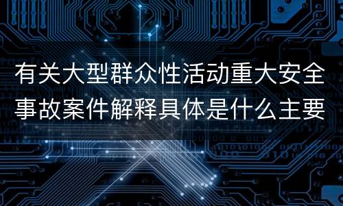 有关大型群众性活动重大安全事故案件解释具体是什么主要内容