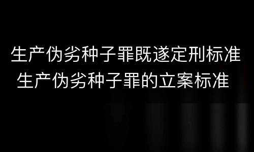 生产伪劣种子罪既遂定刑标准 生产伪劣种子罪的立案标准