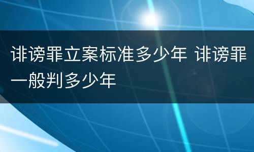 诽谤罪立案标准多少年 诽谤罪一般判多少年