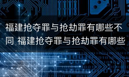 福建抢夺罪与抢劫罪有哪些不同 福建抢夺罪与抢劫罪有哪些不同呢