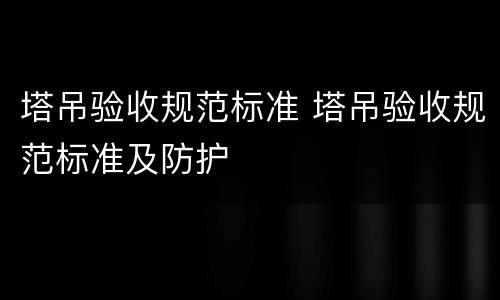 塔吊验收规范标准 塔吊验收规范标准及防护