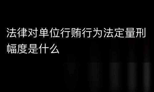 法律对单位行贿行为法定量刑幅度是什么