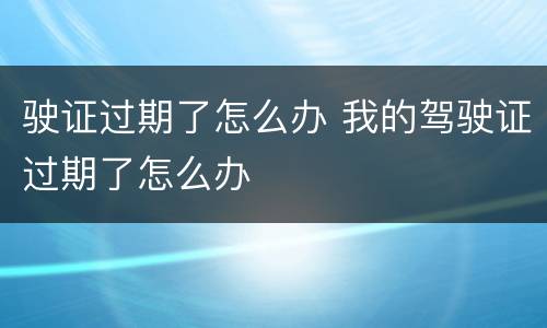 驶证过期了怎么办 我的驾驶证过期了怎么办