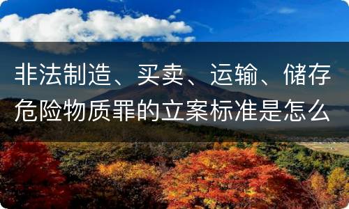 非法制造、买卖、运输、储存危险物质罪的立案标准是怎么样的