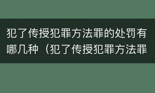 犯了传授犯罪方法罪的处罚有哪几种（犯了传授犯罪方法罪的处罚有哪几种情形）