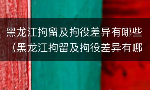 黑龙江拘留及拘役差异有哪些（黑龙江拘留及拘役差异有哪些地方）