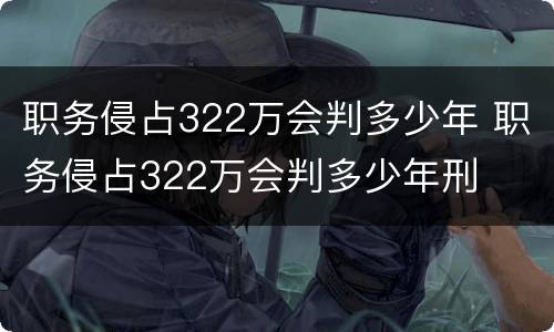 职务侵占322万会判多少年 职务侵占322万会判多少年刑